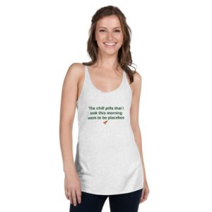 Women's Racerback Tank - The chill pills that I took this morning seem to be placebos